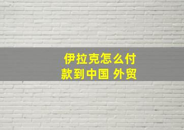 伊拉克怎么付款到中国 外贸